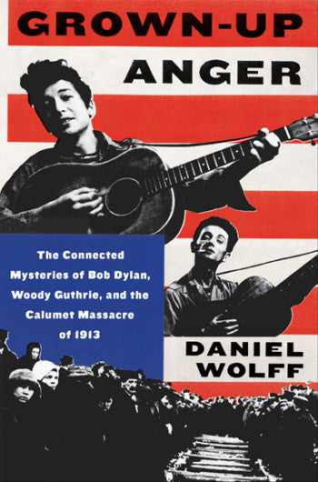 Grown-Up Anger: The Connected Mysteries of Bob Dylan, Woody Guthrie, and the Calumet Massacre of 1913